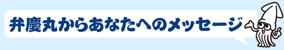 弁慶丸からあなたへのメッセージ 弁慶丸からあなたへのメッセージ