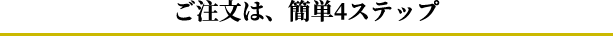 ご注文は、簡単4ステップ