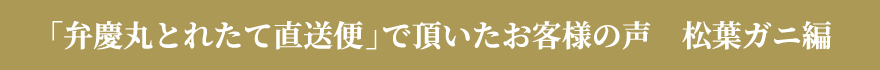 「弁慶丸とれたて直送便」で頂いたお客様の声 松葉ガニ編