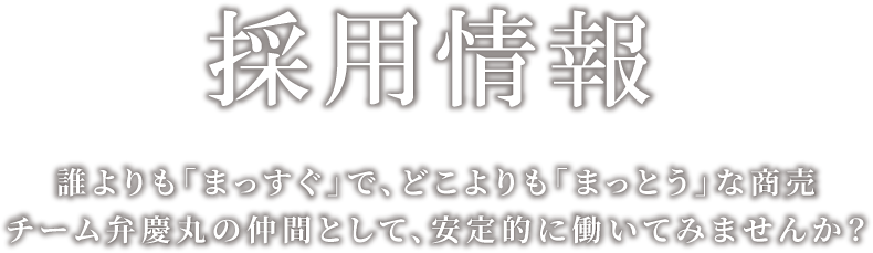 採用情報 誰よりも「まっすぐ」で、どこよりも「まっとう」な商売 チーム弁慶丸の仲間として、安定的に働いてみませんか?