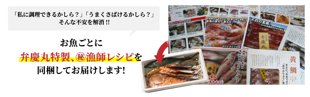 「私に調理できるかしら？」「うまくさばけるかしら？」　そんな不安を解消！！お魚ごとに弁慶丸特製、㊙漁師レシピを同梱してお届けします！