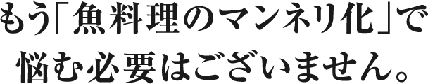 もう「魚料理のマンネリ化」で悩む必要はございません。