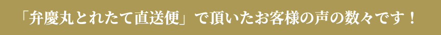 「弁慶丸とれたて直送便」で頂いたお客様の声の数々です!
